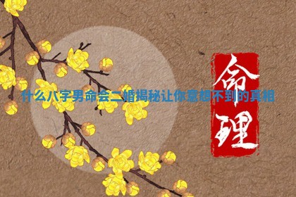 🧢 什么八字男命会二婚揭秘让你意想不 🐧 到的真相
