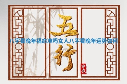 八字看晚年福命准吗女人 八字看晚年运势如何