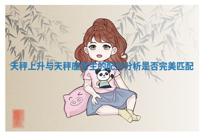 天秤上升与天秤座男生的配对 🎷 分析是 🎤 否完美匹配 天秤上升与天秤座男生的配对 🎷 分析是 🎤 否完美匹配