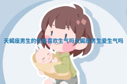 天蝎座 🍆 男生的性格喜欢生气吗_天 👯 蝎座男生爱生气吗 天蝎座 🍆 男生的性格喜欢生气吗_天 👯 蝎座男生爱生气吗