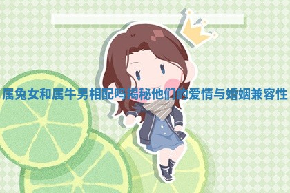 属兔女和属牛男相配吗揭秘他们的 🦀 爱情与婚姻兼 💨 容性 属兔女和属牛男相配吗揭秘他们的 🦀 爱情与婚姻兼 💨 容性