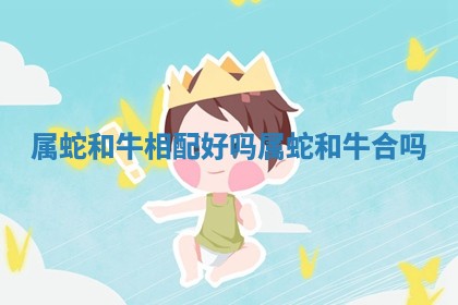 属蛇和牛相配好吗_属蛇和牛合吗