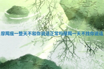 摩羯座一整天不和你说话正常吗_摩羯一天不找你说话