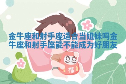 金牛座和射手座适合当姐妹吗 金 🔱 牛座和射手座能 😼 不能成为好朋友 金牛座和射手座适合当姐妹吗 金 🔱 牛座和射手座能 😼 不能成为好朋友